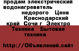 продам элекстрический водонагреватель  ( ariston-thermex)недорого › Цена ­ 7 500 - Краснодарский край, Сочи г. Электро-Техника » Бытовая техника   